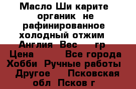 Масло Ши карите, органик, не рафинированное, холодный отжим.  Англия  Вес: 100гр › Цена ­ 449 - Все города Хобби. Ручные работы » Другое   . Псковская обл.,Псков г.
